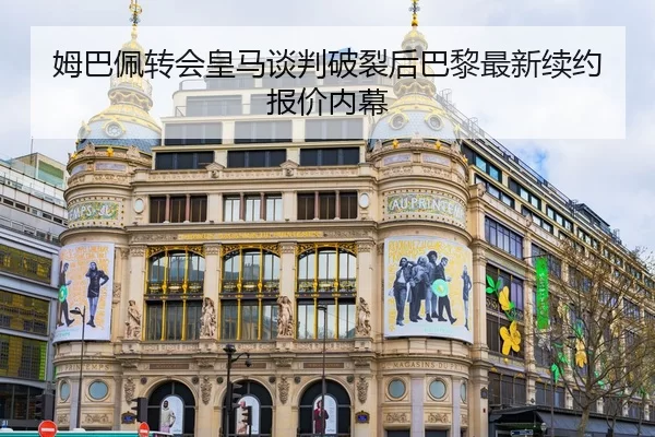 姆巴佩转会皇马谈判破裂后巴黎最新续约报价内幕
