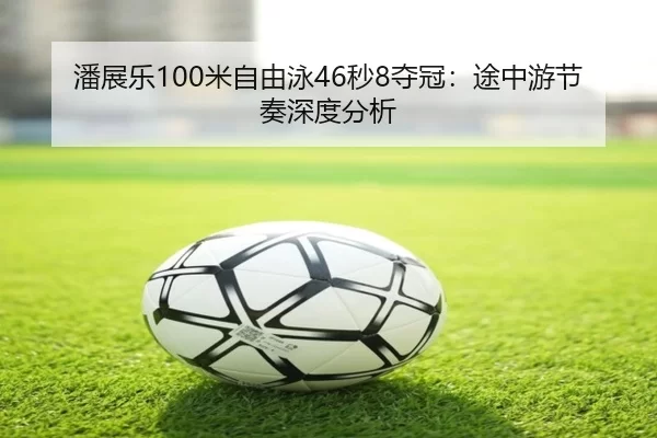潘展乐100米自由泳46秒8夺冠：途中游节奏深度分析