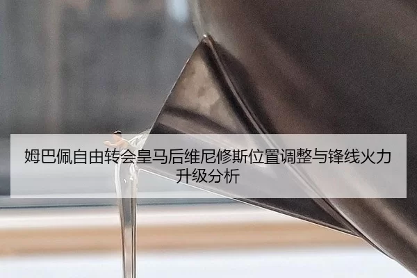 姆巴佩自由转会皇马后维尼修斯位置调整与锋线火力升级分析